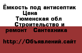 Ёмкость под антисептик › Цена ­ 18 000 - Тюменская обл. Строительство и ремонт » Сантехника   